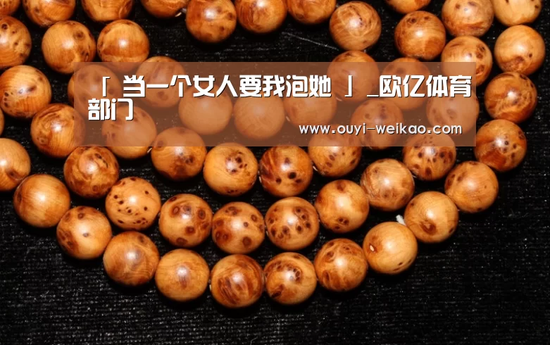 「 当一个女人要我泡她 」_欧亿体育部门